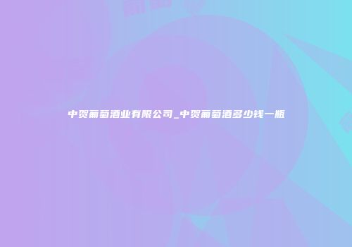 中贺葡萄酒业有限公司_中贺葡萄酒多少钱一瓶