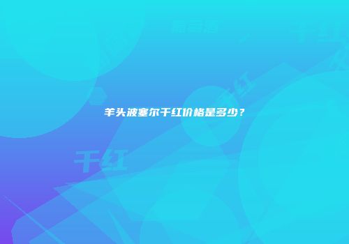 羊头波塞尔干红价格是多少？