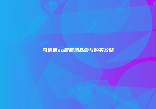 马帝尼xo葡萄酒品尝与购买攻略