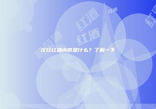 汉红红酒内供是什么？了解一下