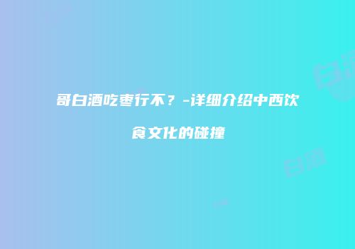 哥白酒吃枣行不？-详细介绍中西饮食文化的碰撞