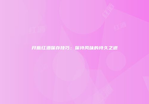 开瓶红酒保存技巧：保持风味的持久之道