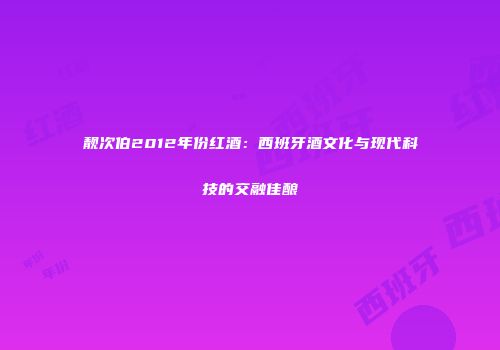靓次伯2012年份红酒：西班牙酒文化与现代科技的交融佳酿