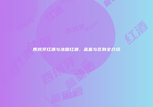 西班牙红酒与法国红酒，品鉴与区别全介绍
