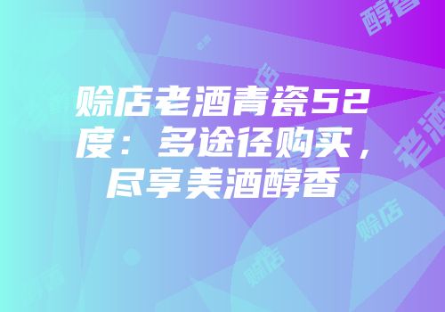 赊店老酒青瓷52度：多途径购买，尽享美酒醇香