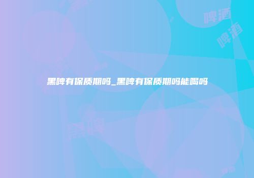 黑啤有保质期吗_黑啤有保质期吗能喝吗
