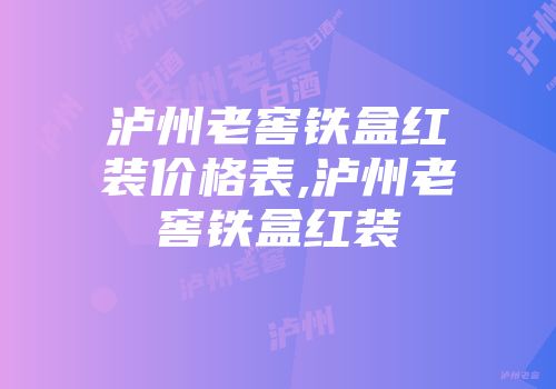 泸州老窖铁盒红装价格表,泸州老窖铁盒红装