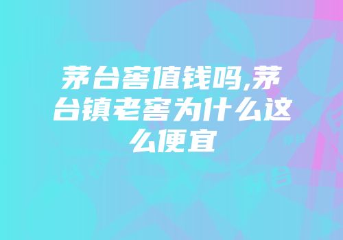 茅台窖值钱吗,茅台镇老窖为什么这么便宜