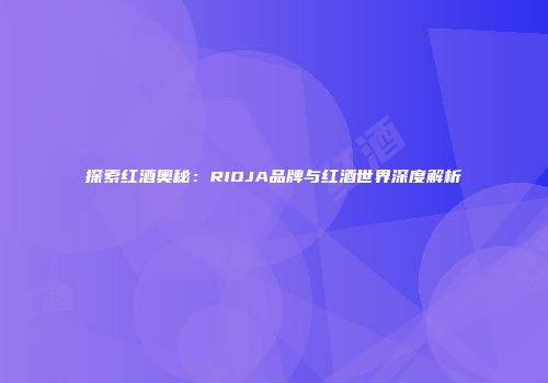 探索红酒奥秘：RIOJA品牌与红酒世界深度解析