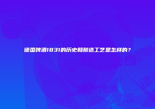 德国啤酒1831的历史和酿造工艺是怎样的？