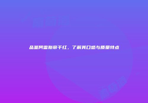 品鉴阿雷斯帝干红，了解其口感与质量特点