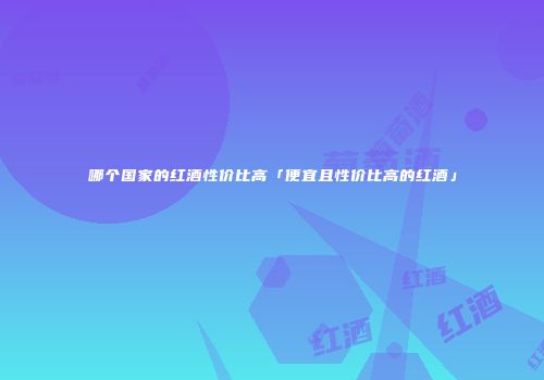 哪个国家的红酒性价比高「便宜且性价比高的红酒」