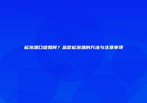 起泡酒口感如何？品尝起泡酒的方法与注意事项