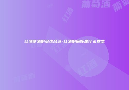 红酒倒酒倒多少合适-红酒倒满杯是什么意思