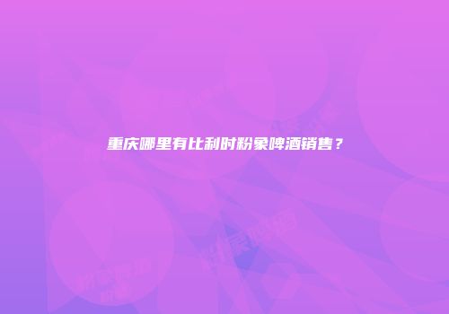 重庆哪里有比利时粉象啤酒销售？
