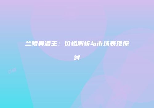兰陵美酒王：价格解析与市场表现探讨