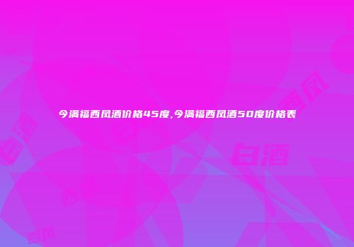 今满福西凤酒价格45度,今满福西凤酒50度价格表