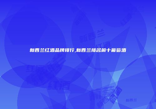 新西兰红酒品牌排行,新西兰排名前十葡萄酒