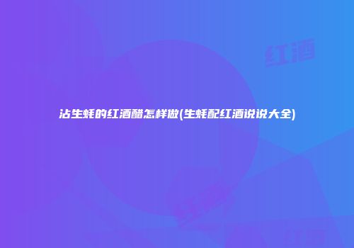 沾生蚝的红酒醋怎样做(生蚝配红酒说说大全)