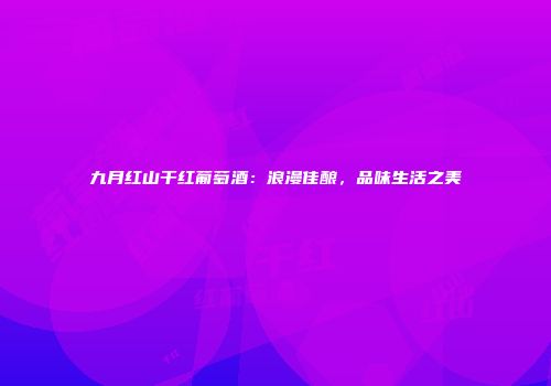 九月红山干红葡萄酒：浪漫佳酿，品味生活之美