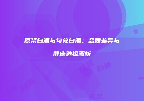 原浆白酒与勾兑白酒：品质差异与健康选择解析