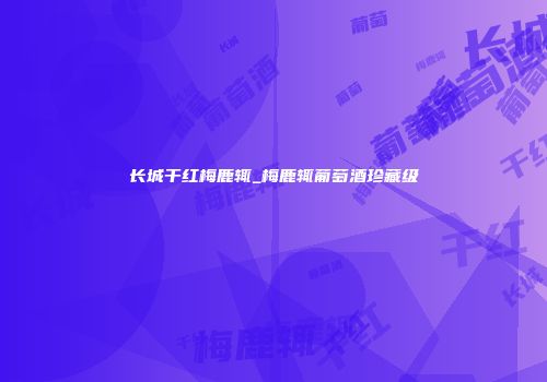 长城干红梅鹿辄_梅鹿辄葡萄酒珍藏级