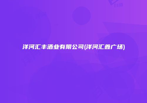 洋河汇丰酒业有限公司(洋河汇鑫广场)