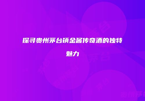 探寻贵州茅台镇金酱传奇酒的独特魅力