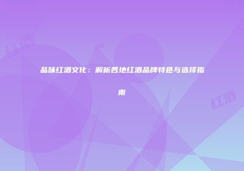 品味红酒文化：解析各地红酒品牌特色与选择指南
