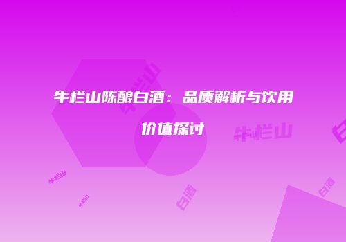 牛栏山陈酿白酒：品质解析与饮用价值探讨