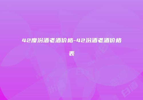 42度汾酒老酒价格-42汾酒老酒价格表