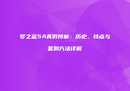 梦之蓝5A真假辨析：历史、特点与鉴别方法详解