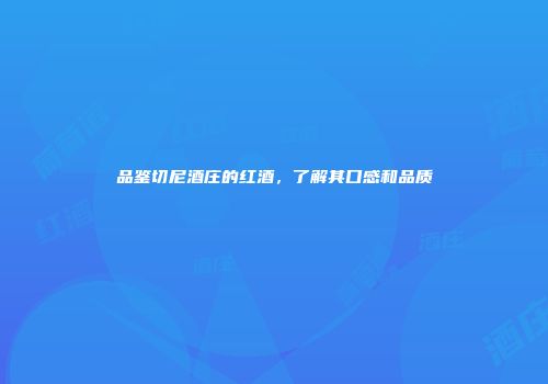 品鉴切尼酒庄的红酒，了解其口感和品质