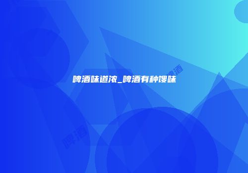 啤酒味道浓_啤酒有种馊味