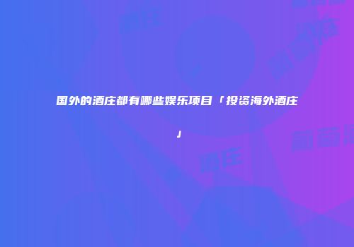 国外的酒庄都有哪些娱乐项目「投资海外酒庄」