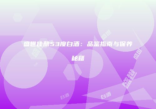 盛世佳酿53度白酒：品鉴指南与保养秘籍