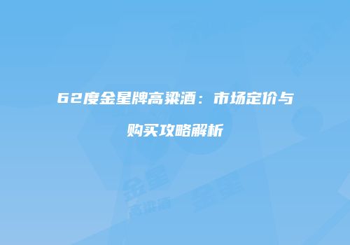 62度金星牌高粱酒：市场定价与购买攻略解析