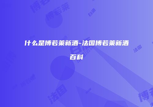 什么是博若莱新酒-法国博若莱新酒百科
