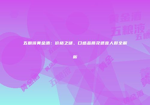 五粮液黄金酒：价格之谜、口感品质及适宜人群全解析
