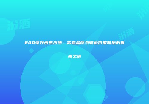 800毫升瓷瓶汾酒：高端品质与收藏价值背后的价格之谜