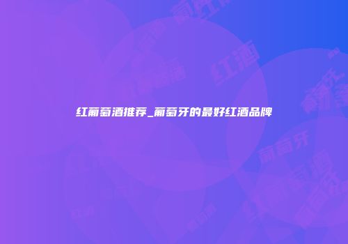 红葡萄酒推荐_葡萄牙的最好红酒品牌