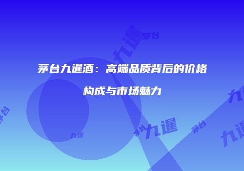 茅台九暹酒：高端品质背后的价格构成与市场魅力