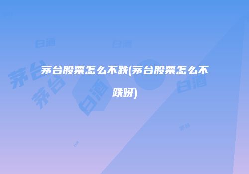 茅台股票怎么不跌(茅台股票怎么不跌呀)