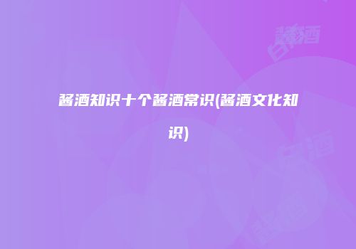 酱酒知识十个酱酒常识(酱酒文化知识)