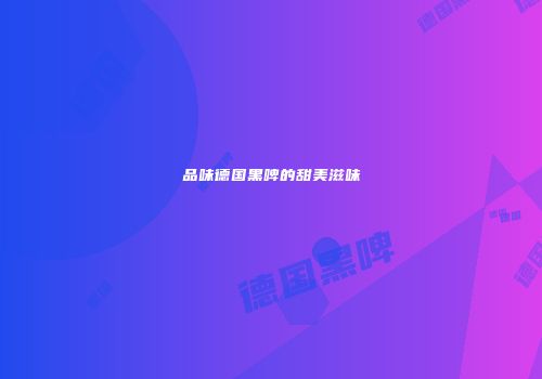 品味德国黑啤的甜美滋味