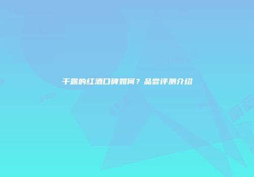 干露的红酒口碑如何？品尝评测介绍