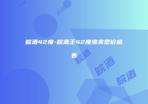 皖酒42度-皖酒王42度绵爽型价格表