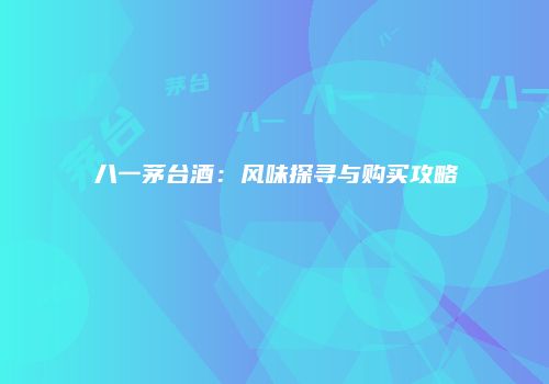 八一茅台酒：风味探寻与购买攻略