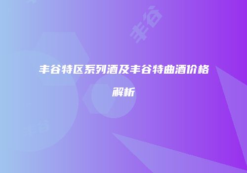 丰谷特区系列酒及丰谷特曲酒价格解析