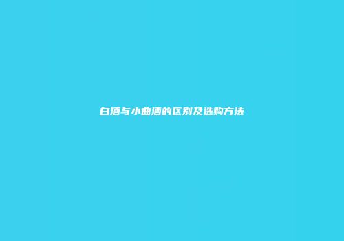 白酒与小曲酒的区别及选购方法